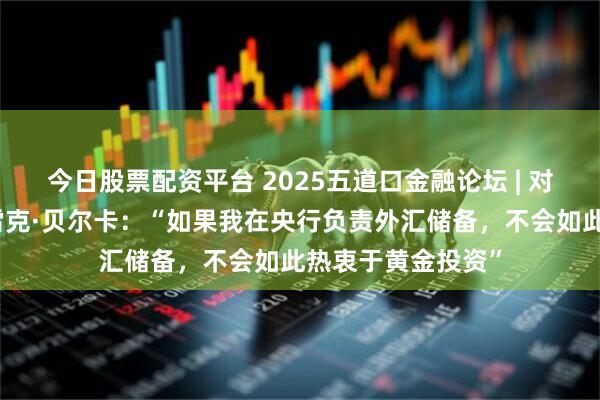 今日股票配资平台 2025五道口金融论坛 | 对话波兰前总理马雷克·贝尔卡：“如果我在央行负责外汇储备，不会如此热衷于黄金投资”