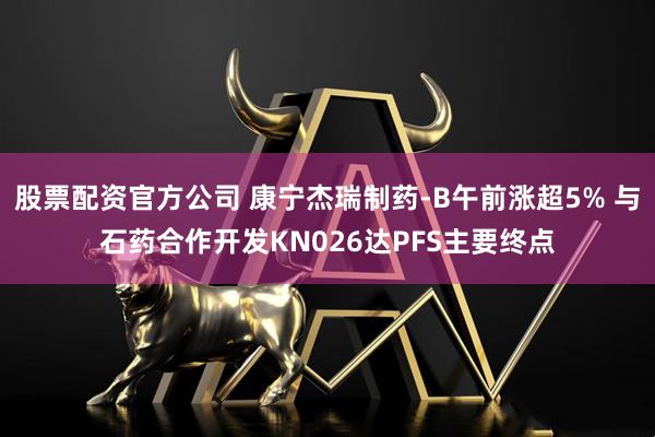 股票配资官方公司 康宁杰瑞制药-B午前涨超5% 与石药合作开发KN026达PFS主要终点