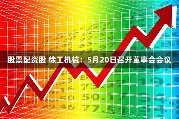 股票配资股 徐工机械：5月20日召开董事会会议