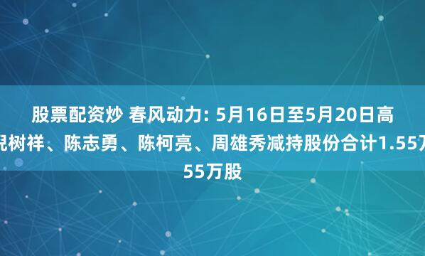 股票配资炒 春风动力: 5月16日至5月20日高管倪树祥、陈志勇、陈柯亮、周雄秀减持股份合计1.55万股