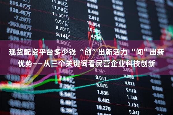 现货配资平台多少钱 “创”出新活力 “闯”出新优势——从三个关键词看民营企业科技创新