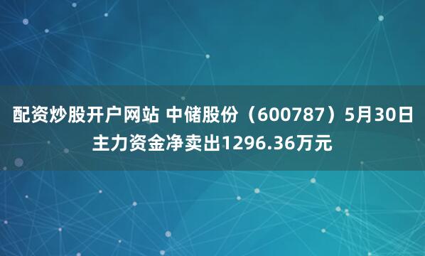 配资炒股开户网站 中储股份（600787）5月30日主力资金净卖出1296.36万元