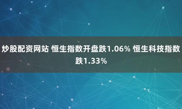 炒股配资网站 恒生指数开盘跌1.06% 恒生科技指数跌1.33%