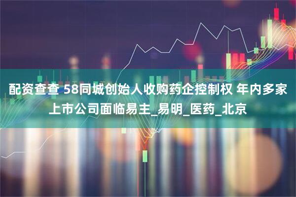 配资查查 58同城创始人收购药企控制权 年内多家上市公司面临易主_易明_医药_北京