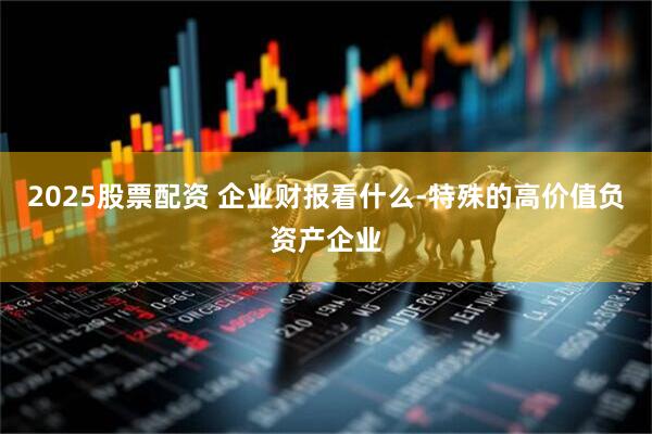 2025股票配资 企业财报看什么-特殊的高价值负资产企业