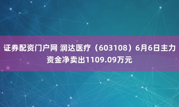 证券配资门户网 润达医疗（603108）6月6日主力资金净卖出1109.09万元