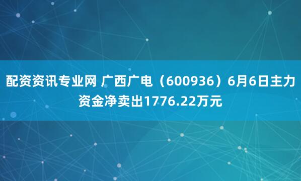 配资资讯专业网 广西广电（600936）6月6日主力资金净卖出1776.22万元