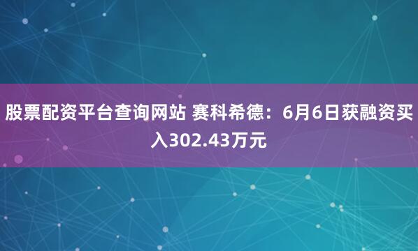 股票配资平台查询网站 赛科希德：6月6日获融资买入302.43万元