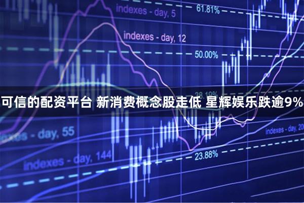 可信的配资平台 新消费概念股走低 星辉娱乐跌逾9%