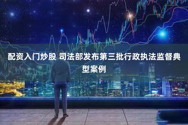 配资入门炒股 司法部发布第三批行政执法监督典型案例