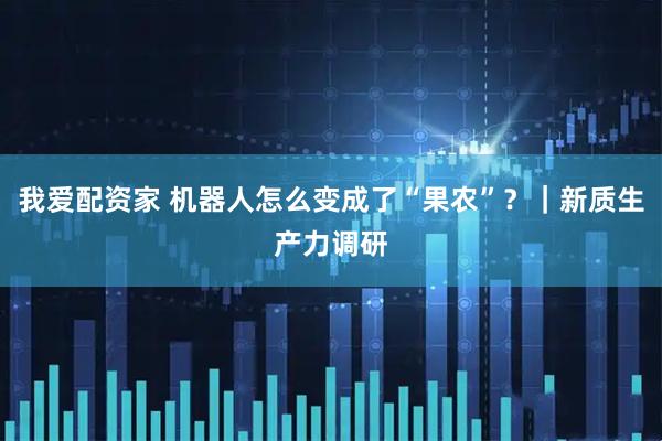 我爱配资家 机器人怎么变成了“果农”？｜新质生产力调研