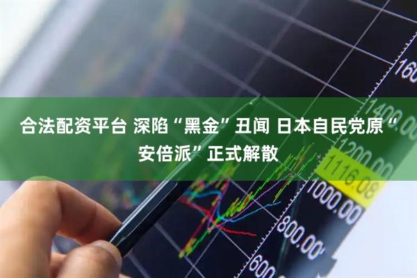 合法配资平台 深陷“黑金”丑闻 日本自民党原“安倍派”正式解散