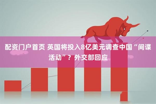 配资门户首页 英国将投入8亿美元调查中国“间谍活动”？外交部回应