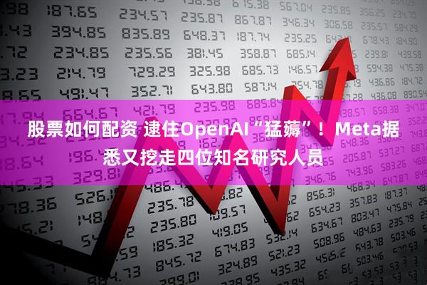 股票如何配资 逮住OpenAI“猛薅”！Meta据悉又挖走四位知名研究人员