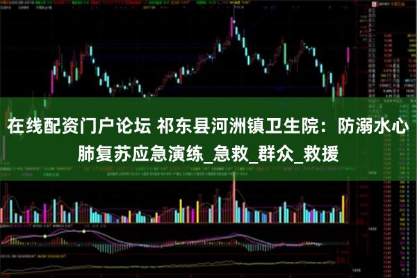 在线配资门户论坛 祁东县河洲镇卫生院：防溺水心肺复苏应急演练_急救_群众_救援