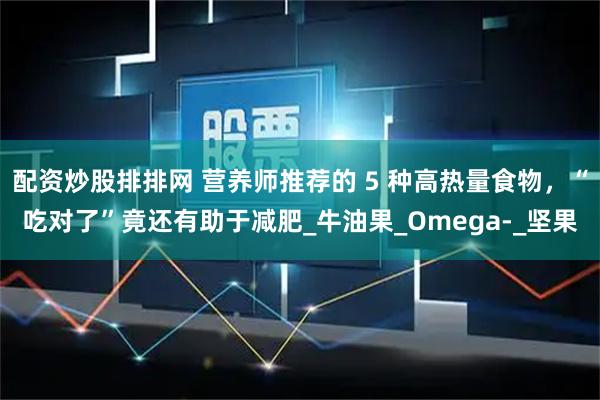配资炒股排排网 营养师推荐的 5 种高热量食物，“吃对了”竟还有助于减肥_牛油果_Omega-_坚果