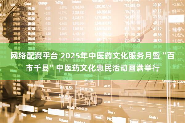 网络配资平台 2025年中医药文化服务月暨“百市千县”中医药文化惠民活动圆满举行