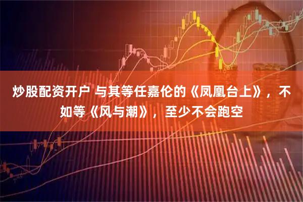 炒股配资开户 与其等任嘉伦的《凤凰台上》，不如等《风与潮》，至少不会跑空