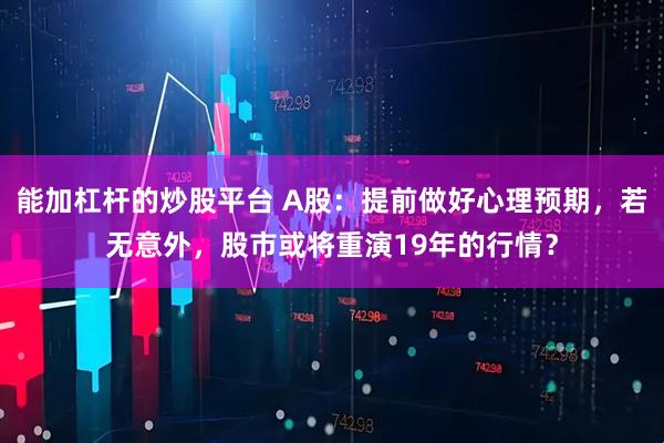 能加杠杆的炒股平台 A股：提前做好心理预期，若无意外，股市或将重演19年的行情？