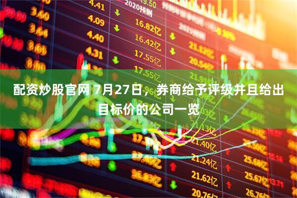 配资炒股官网 7月27日，券商给予评级并且给出目标价的公司一览