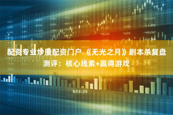 配资专业炒股配资门户 《无光之月》剧本杀复盘测评：核心线索+赢得游戏